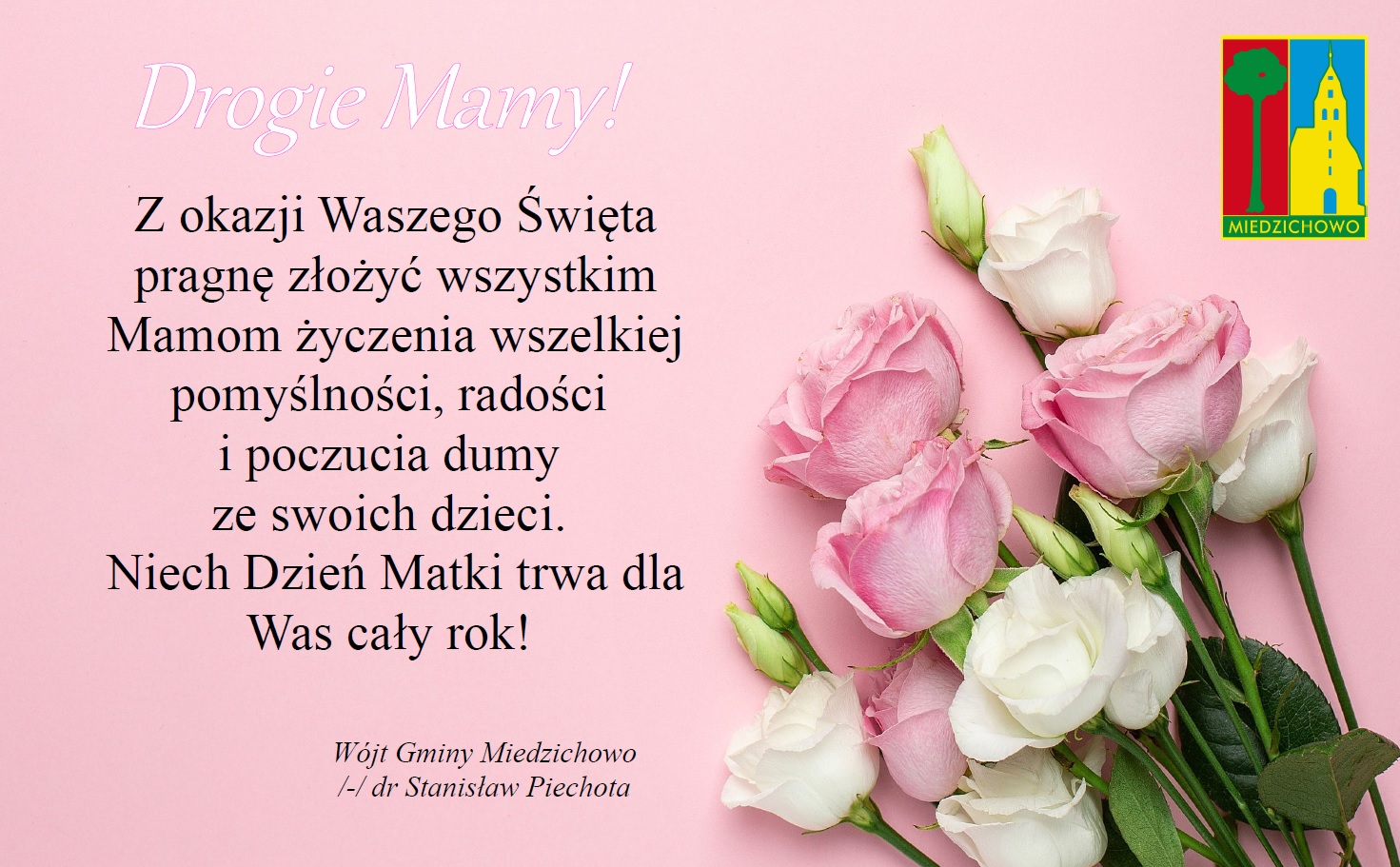 Na różowym tle znajdują się życzenia z okazji dnia mamy treść brzmi: Z okazji Waszego Święta pragnę złożyć wszystkim Mamom życzenia wszelkiej pomyślności, radości  i poczucia dumy  ze swoich dzieci.  Niech Dzień Matki trwa dla Was cały rok! 